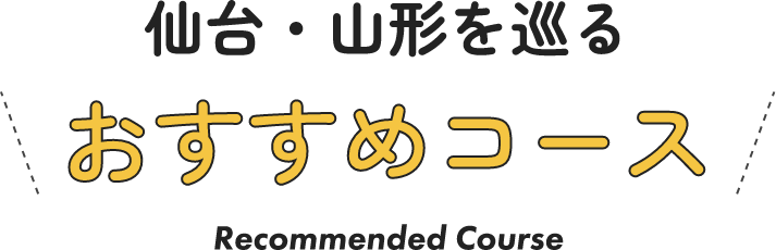 仙台・山形を巡るおすすめコース Recommended Course